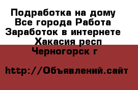 Подработка на дому - Все города Работа » Заработок в интернете   . Хакасия респ.,Черногорск г.